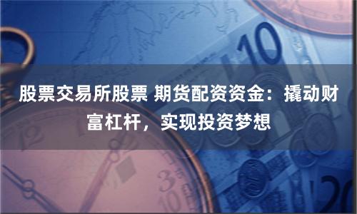 股票交易所股票 期货配资资金:撬动财富杠杆,实现投资梦想