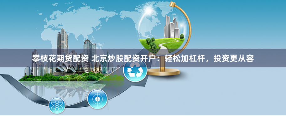 攀枝花期货配资 北京炒股配资开户：轻松加杠杆，投资更从容