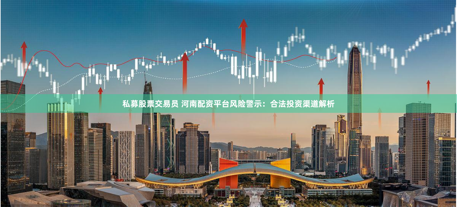 私募股票交易员 河南配资平台风险警示:合法投资渠道解析