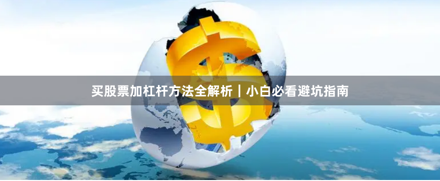 买股票加杠杆方法全解析|小白必看避坑指南
