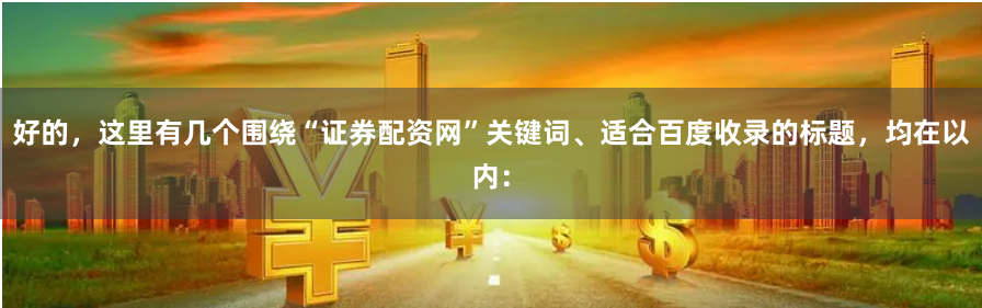 好的，这里有几个围绕“证券配资网”关键词、适合百度收录的标题，均在以内：
