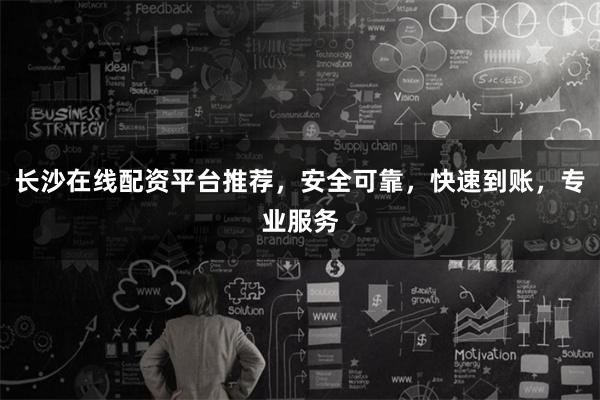 长沙在线配资平台推荐，安全可靠，快速到账，专业服务