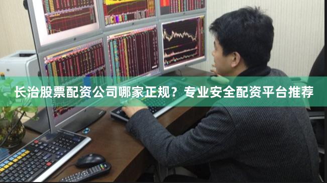 长治股票配资公司哪家正规？专业安全配资平台推荐