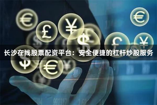长沙在线股票配资平台：安全便捷的杠杆炒股服务