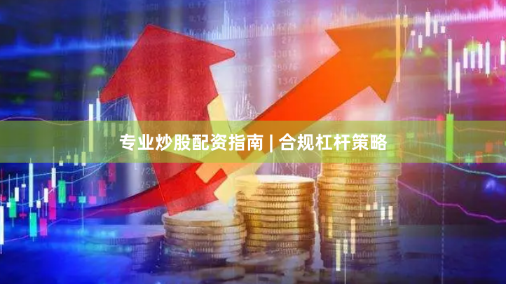 专业炒股配资指南 | 合规杠杆策略
