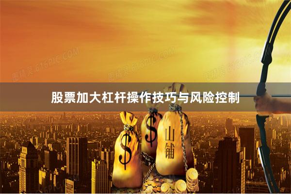 股票加大杠杆操作技巧与风险控制