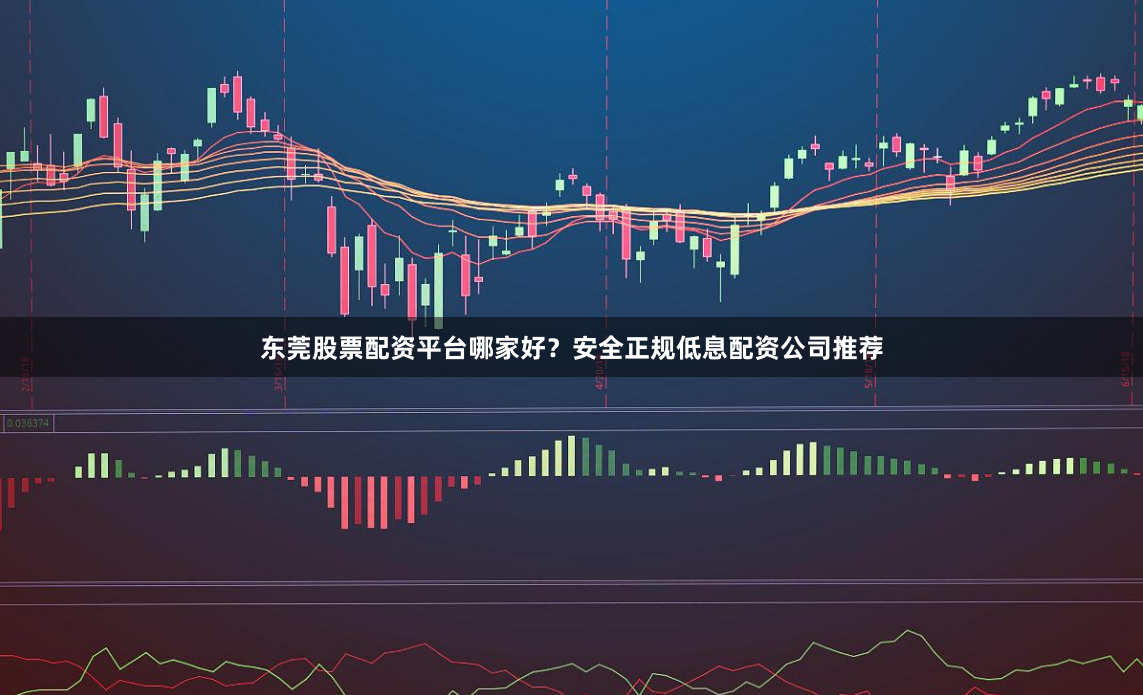 东莞股票配资平台哪家好？安全正规低息配资公司推荐