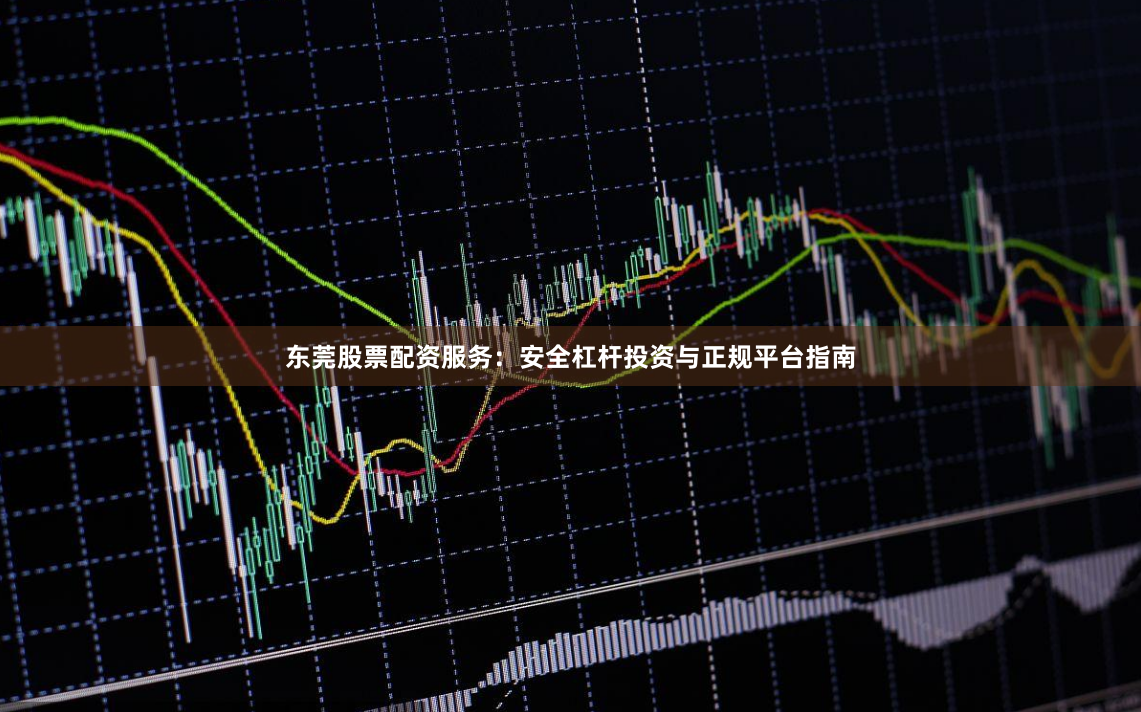东莞股票配资服务：安全杠杆投资与正规平台指南