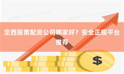 定西股票配资公司哪家好？安全正规平台推荐
