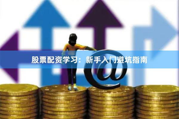 股票配资学习：新手入门避坑指南