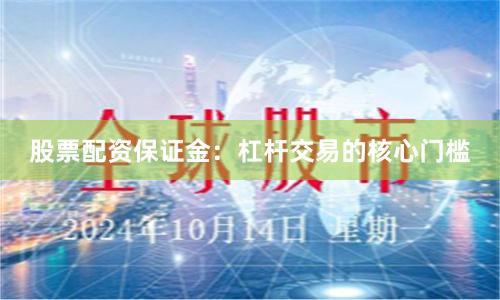 股票配资保证金：杠杆交易的核心门槛