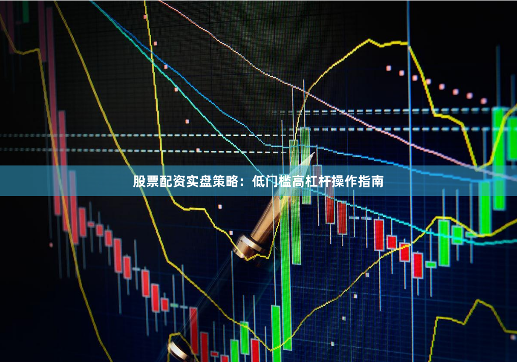 股票配资实盘策略：低门槛高杠杆操作指南