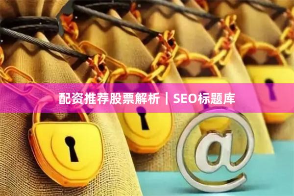 配资推荐股票解析|SEO标题库