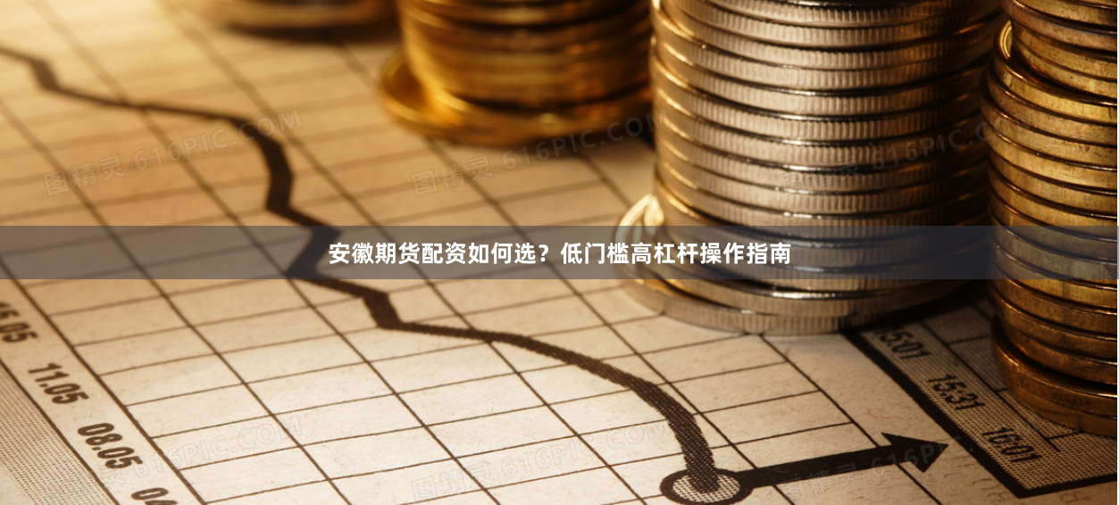 安徽期货配资如何选？低门槛高杠杆操作指南
