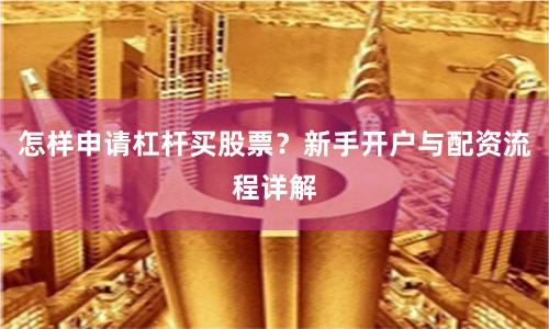 怎样申请杠杆买股票?新手开户与配资流程详解