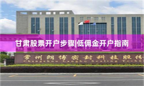 甘肃股票开户步骤|低佣金开户指南