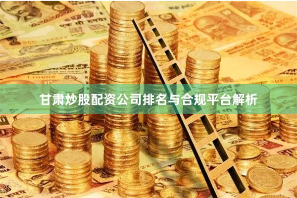 甘肃炒股配资公司排名与合规平台解析