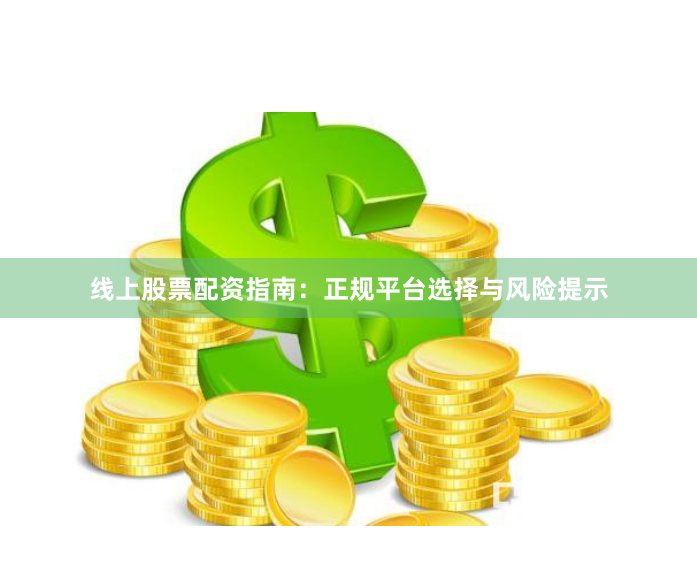 线上股票配资指南：正规平台选择与风险提示