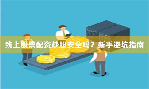 线上股票配资炒股安全吗？新手避坑指南