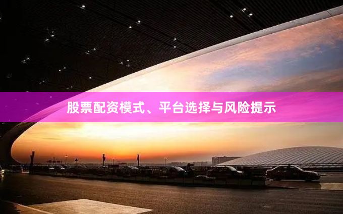 股票配资模式、平台选择与风险提示