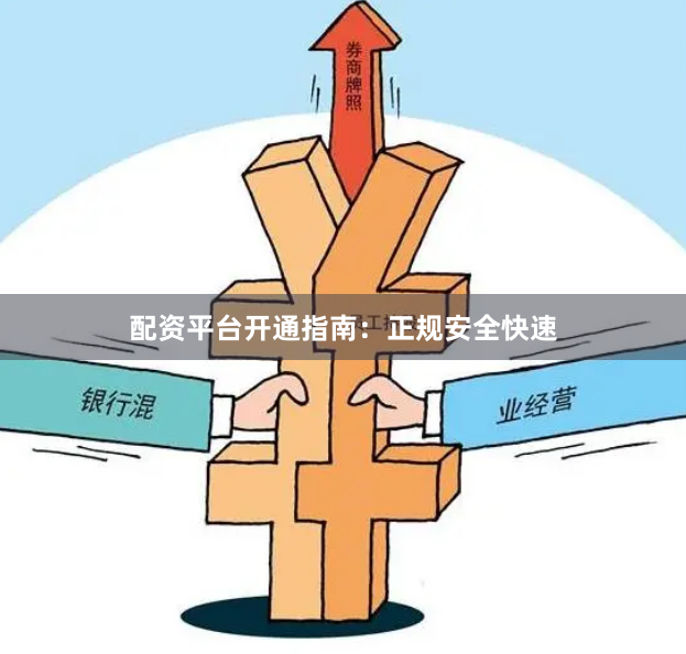 配资平台开通指南：正规安全快速