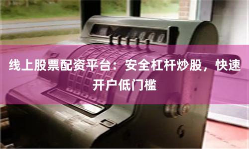 线上股票配资平台：安全杠杆炒股，快速开户低门槛