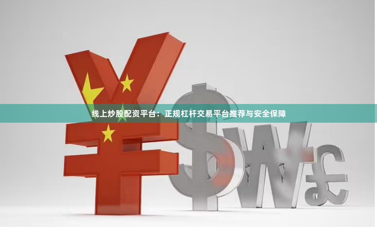 线上炒股配资平台：正规杠杆交易平台推荐与安全保障