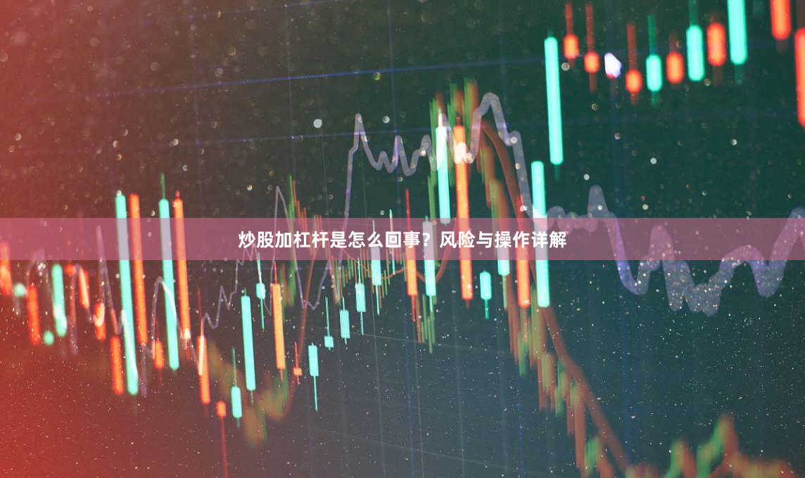 炒股加杠杆是怎么回事?风险与操作详解