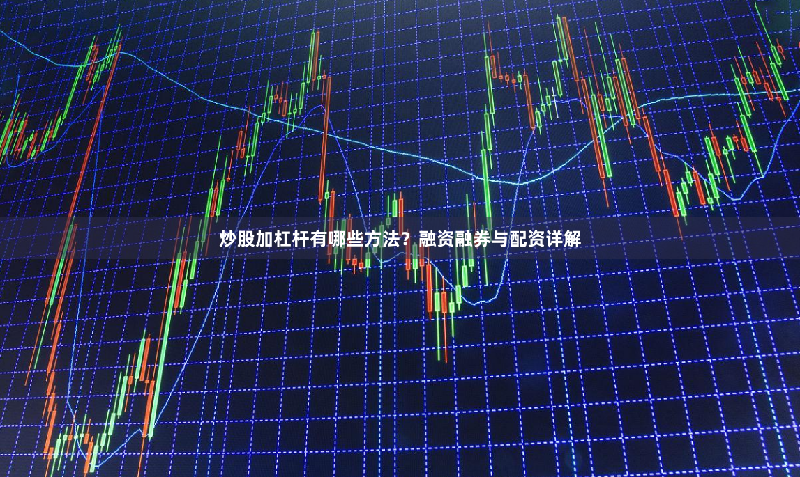 炒股加杠杆有哪些方法？融资融券与配资详解