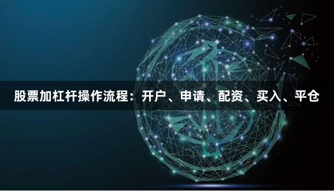 股票加杠杆操作流程：开户、申请、配资、买入、平仓