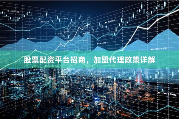 股票配资平台招商，加盟代理政策详解