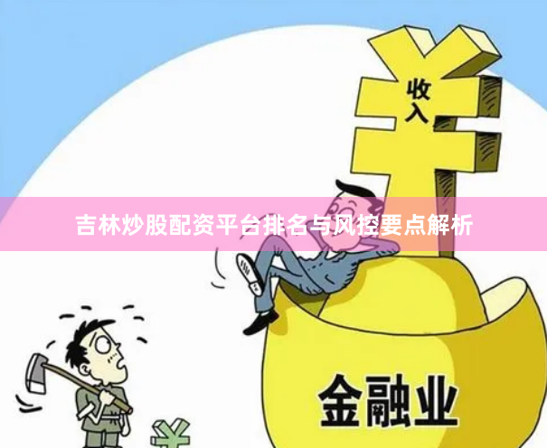 吉林炒股配资平台排名与风控要点解析
