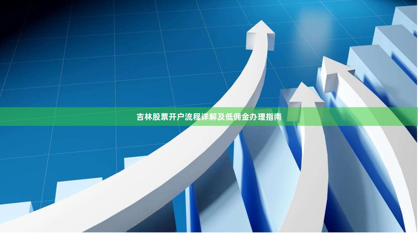 吉林股票开户流程详解及低佣金办理指南
